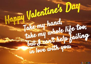 Happy Valentine`s Day Take my hand,  take my whole life too,  but I can`t help failing  in love with you.