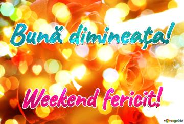 Bună dimineața! Weekend fericit! 