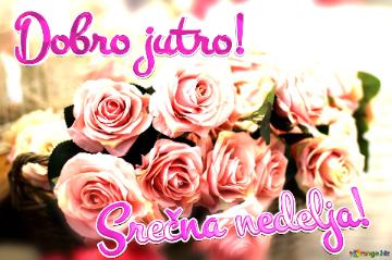 Dobro Jutro! Srečna Nedelja!  Love`s Bouquet: Roses In Greetings Background Symphony