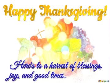 Here`s to a harvest of blessings,  joy, and good times.  Happy Thanksgiving! 