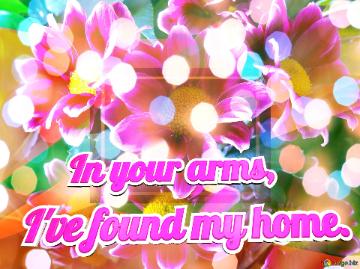    In your arms,  I`ve found my home. 