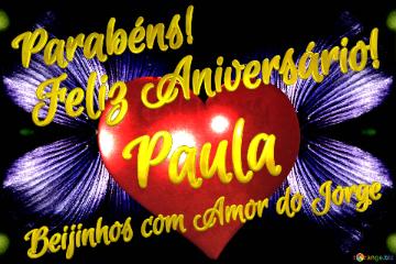 Feliz Aniversário!  Parabéns! Paula Beijinhos com Amor do Jorge 