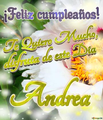 Andrea ¡Feliz cumpleaños! Te Quiero Mucho, disfruta de este Día La vida en plenitud: flores que nos inspiran a seguir adelante