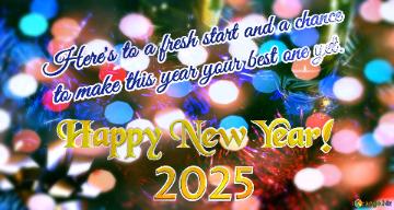 Here`s to a fresh start and a chance   to make this year your best one yet. Happy New Year! 2025 