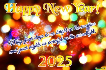 May your days be as bright as the sunshine  and your nights as peaceful as the moonlight. Happy New Year! 2025 