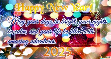 May your days be bright, your nights  be calm, and your life be filled with  amazing adventures. Happy New Year! 2025 