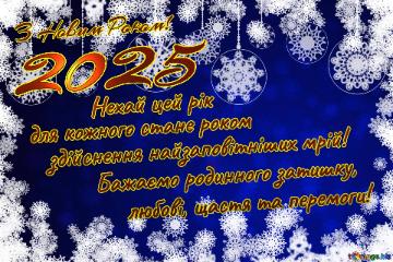 З Новим Роком! 2025 Бажаємо родинного затишку, любові, щастя та перемоги! для кожного стане роком   здійснення найзаповітніших мрій! Нехай цей рік 