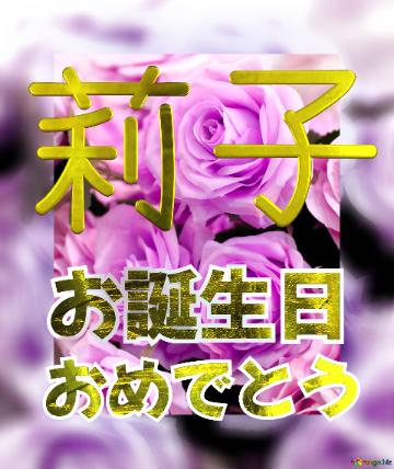 お誕生日 おめでとう 莉子  Flower Congrat Background