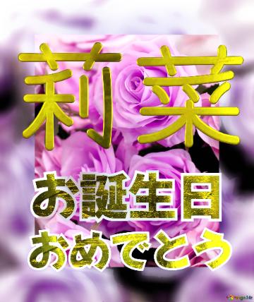 お誕生日 おめでとう 莉菜  Flower Congrat Background