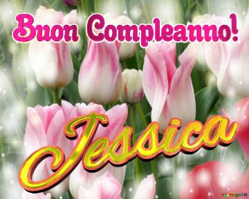 Buon Compleanno! Jessica  Questi Tulipani Ti Portano L`energia Della Vita E La Bellezza Della...