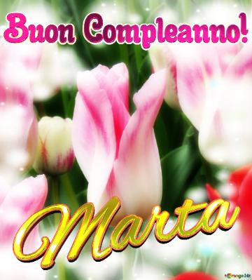 Buon Compleanno! Marta  Il Tulipano è Un Simbolo Di Fortuna, Auguri Per Una Vita Fortunata.