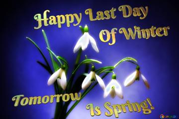 Happy Last Day                   Of Winter  Tomorrow                                           Is Spring! 