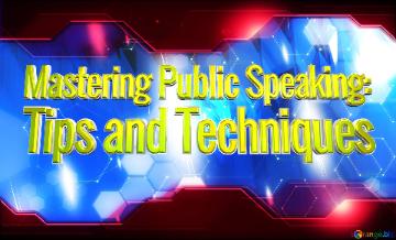 Mastering Public Speaking:  Tips and Techniques 