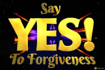 Say To Forgiveness YES! 