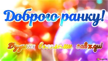 Доброго ранку! Будьте веселими завжди! 